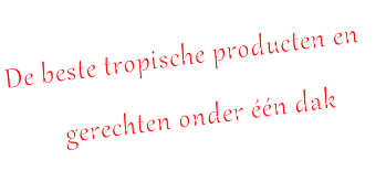 De beste tropische producten en
        gerechten onder één dak